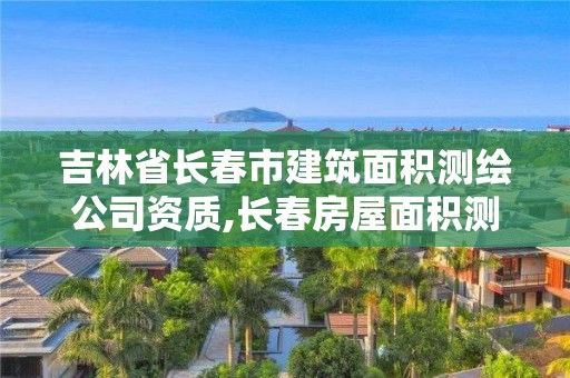 吉林省長(zhǎng)春市建筑面積測(cè)繪公司資質(zhì),長(zhǎng)春房屋面積測(cè)繪公司