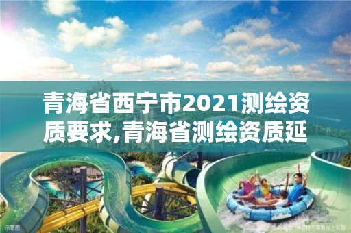 青海省西寧市2021測繪資質要求,青海省測繪資質延期公告