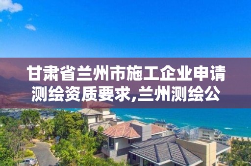 甘肅省蘭州市施工企業申請測繪資質要求,蘭州測繪公司招聘信息。