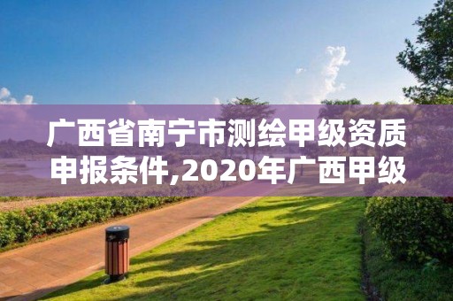 廣西省南寧市測繪甲級資質申報條件,2020年廣西甲級測繪資質單位