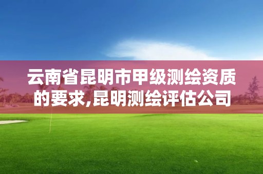 云南省昆明市甲級測繪資質(zhì)的要求,昆明測繪評估公司