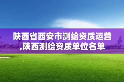 陜西省西安市測繪資質(zhì)運營,陜西測繪資質(zhì)單位名單