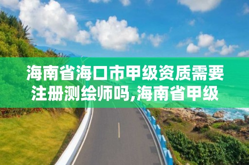 海南省海口市甲級資質需要注冊測繪師嗎,海南省甲級測繪單位。