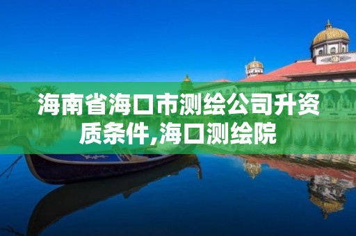 海南省海口市測(cè)繪公司升資質(zhì)條件,海口測(cè)繪院