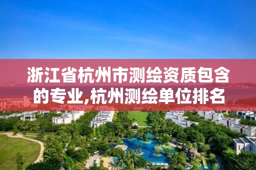 浙江省杭州市測繪資質包含的專業,杭州測繪單位排名