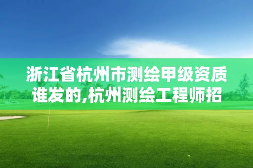 浙江省杭州市測繪甲級資質誰發的,杭州測繪工程師招聘