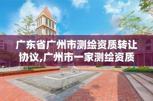 廣東省廣州市測繪資質轉讓協議,廣州市一家測繪資質單位