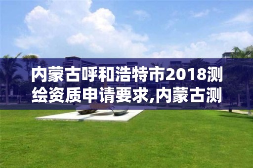 內蒙古呼和浩特市2018測繪資質申請要求,內蒙古測繪資質代辦