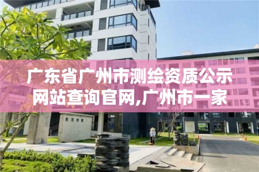 廣東省廣州市測繪資質公示網站查詢官網,廣州市一家測繪資質單位。