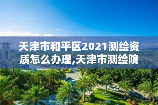 天津市和平區2021測繪資質怎么辦理,天津市測繪院是什么單位性質