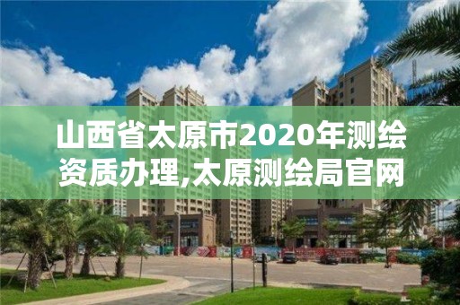 山西省太原市2020年測繪資質辦理,太原測繪局官網