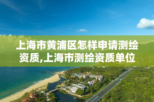 上海市黃浦區怎樣申請測繪資質,上海市測繪資質單位名單