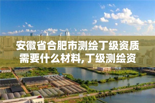 安徽省合肥市測繪丁級資質需要什么材料,丁級測繪資質要求