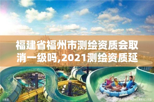 福建省福州市測繪資質(zhì)會取消一級嗎,2021測繪資質(zhì)延期公告福建省