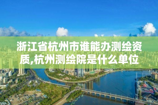 浙江省杭州市誰能辦測繪資質,杭州測繪院是什么單位