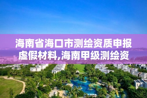 海南省海口市測繪資質申報虛假材料,海南甲級測繪資質單位