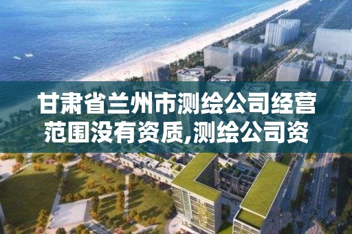 甘肅省蘭州市測繪公司經營范圍沒有資質,測繪公司資質辦理條件。