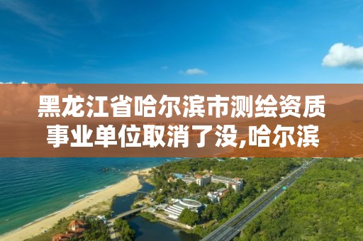 黑龍江省哈爾濱市測繪資質(zhì)事業(yè)單位取消了沒,哈爾濱測繪局是干什么的。