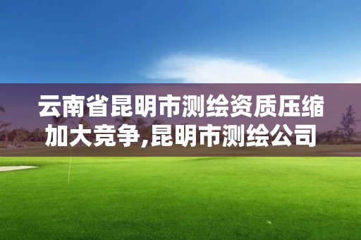 云南省昆明市測繪資質壓縮加大競爭,昆明市測繪公司