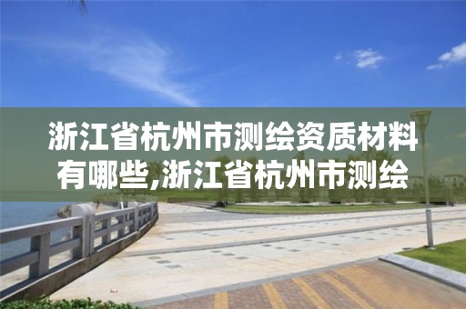 浙江省杭州市測繪資質(zhì)材料有哪些,浙江省杭州市測繪資質(zhì)材料有哪些公司