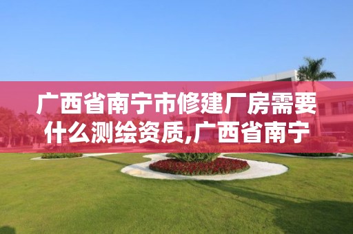 廣西省南寧市修建廠房需要什么測繪資質,廣西省南寧市修建廠房需要什么測繪資質。