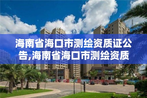 海南省海口市測繪資質證公告,海南省海口市測繪資質證公告在哪里查