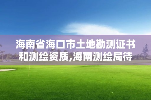 海南省海口市土地勘測(cè)證書和測(cè)繪資質(zhì),海南測(cè)繪局待遇。