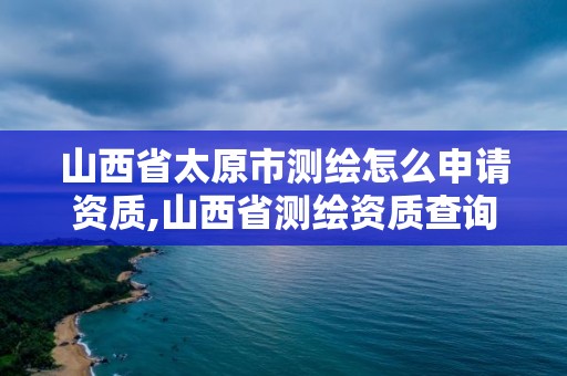 山西省太原市測(cè)繪怎么申請(qǐng)資質(zhì),山西省測(cè)繪資質(zhì)查詢