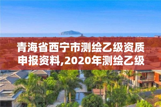 青海省西寧市測繪乙級資質(zhì)申報(bào)資料,2020年測繪乙級資質(zhì)申報(bào)條件