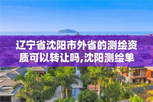 遼寧省沈陽市外省的測繪資質可以轉讓嗎,沈陽測繪單位排名。