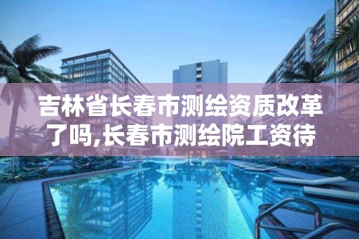 吉林省長春市測繪資質改革了嗎,長春市測繪院工資待遇