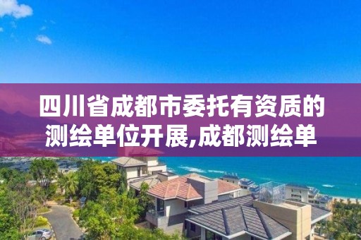 四川省成都市委托有資質的測繪單位開展,成都測繪單位集中在哪些地方