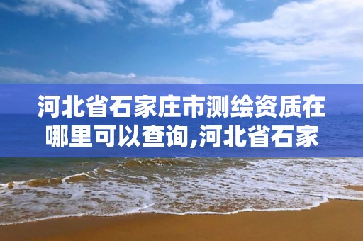 河北省石家莊市測繪資質(zhì)在哪里可以查詢,河北省石家莊市測繪資質(zhì)在哪里可以查詢