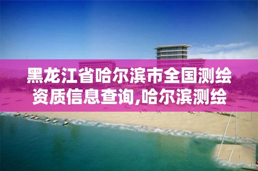 黑龍江省哈爾濱市全國測繪資質(zhì)信息查詢,哈爾濱測繪局是干什么的