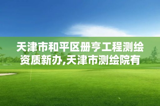 天津市和平區冊亨工程測繪資質新辦,天津市測繪院有限公司資質