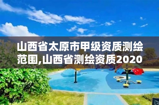 山西省太原市甲級資質測繪范圍,山西省測繪資質2020