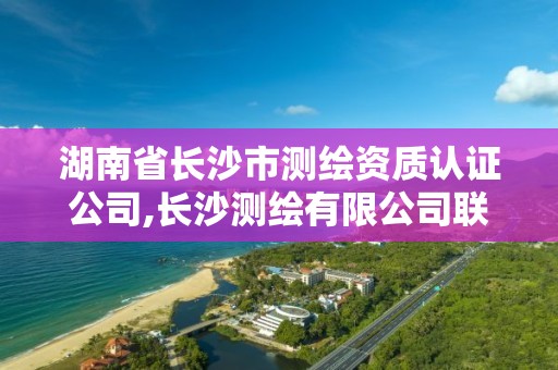 湖南省長沙市測繪資質認證公司,長沙測繪有限公司聯系電話