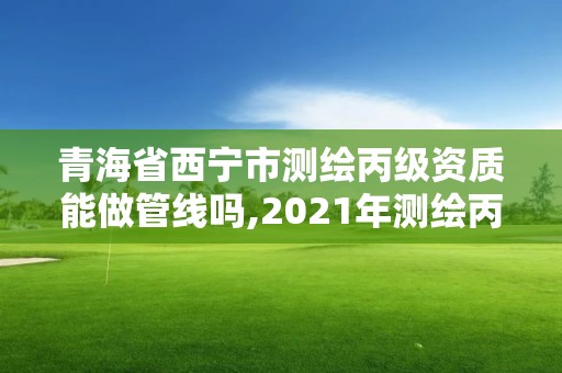 青海省西寧市測繪丙級資質能做管線嗎,2021年測繪丙級資質申報條件