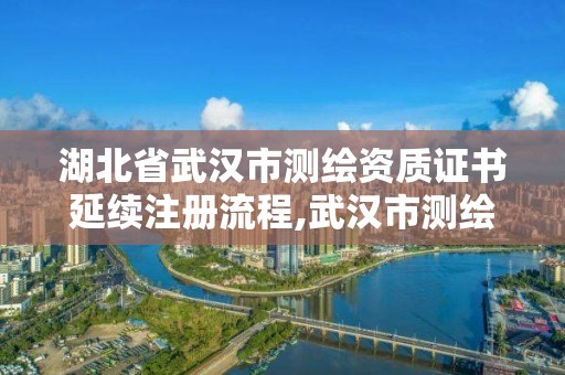 湖北省武漢市測繪資質證書延續注冊流程,武漢市測繪工程技術規定。