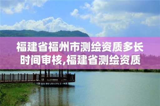 福建省福州市測繪資質多長時間審核,福建省測繪資質查詢