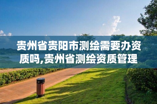 貴州省貴陽市測繪需要辦資質嗎,貴州省測繪資質管理系統