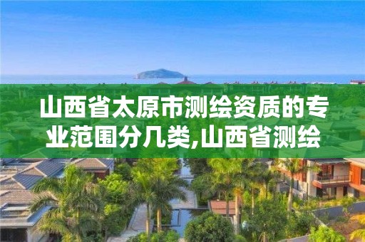 山西省太原市測繪資質的專業(yè)范圍分幾類,山西省測繪資質2020。