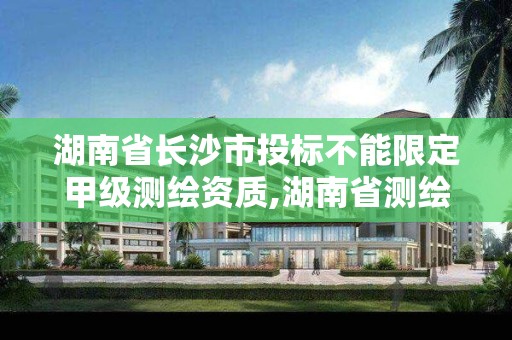 湖南省長沙市投標不能限定甲級測繪資質,湖南省測繪甲級資質單位