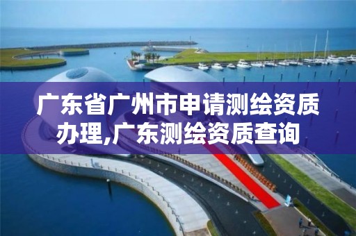 廣東省廣州市申請測繪資質辦理,廣東測繪資質查詢