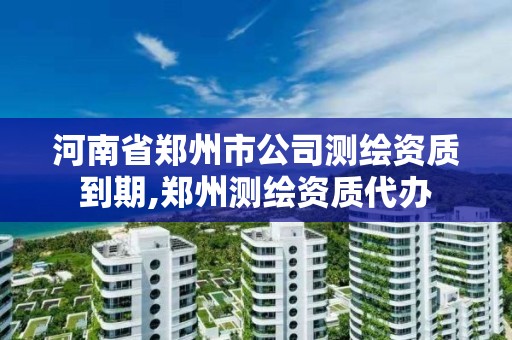 河南省鄭州市公司測繪資質(zhì)到期,鄭州測繪資質(zhì)代辦