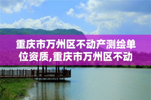 重慶市萬州區不動產測繪單位資質,重慶市萬州區不動產測繪單位資質證書查詢