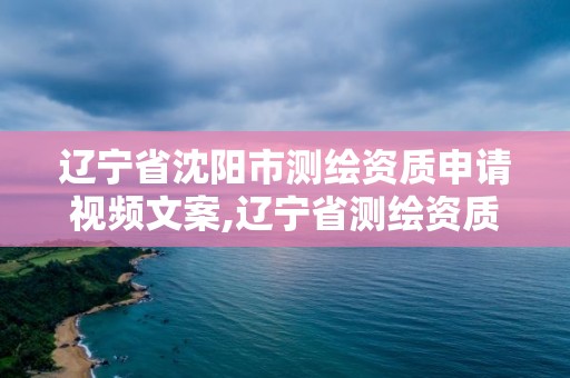 遼寧省沈陽市測繪資質(zhì)申請視頻文案,遼寧省測繪資質(zhì)延期