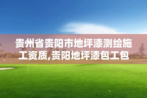 貴州省貴陽市地坪漆測繪施工資質(zhì),貴陽地坪漆包工包料。