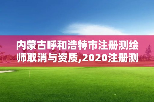 內(nèi)蒙古呼和浩特市注冊測繪師取消與資質(zhì),2020注冊測繪師即將取消。