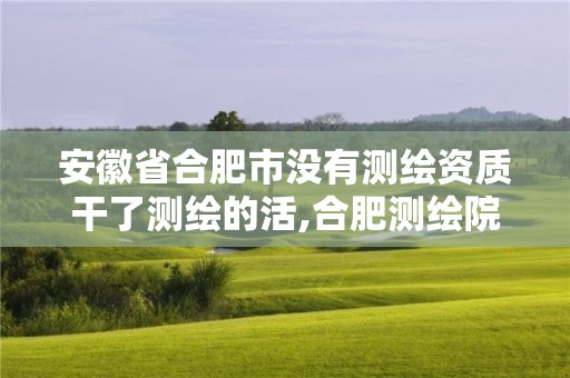 安徽省合肥市沒有測繪資質干了測繪的活,合肥測繪院是什么單位。